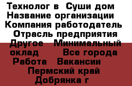 Технолог в "Суши дом › Название организации ­ Компания-работодатель › Отрасль предприятия ­ Другое › Минимальный оклад ­ 1 - Все города Работа » Вакансии   . Пермский край,Добрянка г.